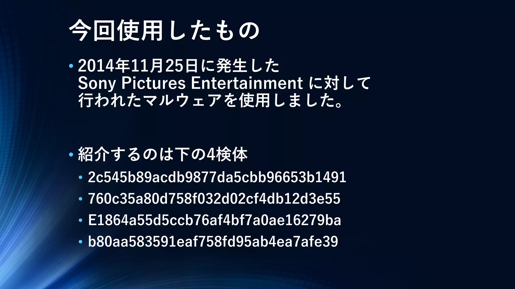 今回使用したもの
• 2014年11月25日に発生した
Sony Pictures Entertainment に対して
行われたマルウェアを使用しました。
• 紹介するのは下の4検体
• 760c35a80d758f032d02cf4db12d3e55
• E1864a55d5ccb76af4bf7a0ae16279ba
• b80aa583591eaf758fd95ab4ea7afe39
 