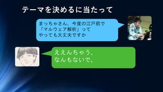 テーマを決めるに当たって
まっちゃさん、今度の江戸前で
「マルウェア解析」って
やっても大丈夫ですか
ええんちゃう、
なんもないで。
 