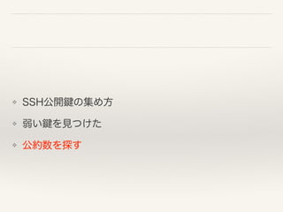 ❖ SSH公開鍵の集め方
❖ 弱い鍵を見つけた
❖ 公約数を探す
 