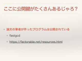 ここに公開鍵がたくさんあるじゃろ？
❖ 論文の筆者が作ったプログラムは公開されている
❖ fastgcd
❖ https://factorable.net/resources.html
 