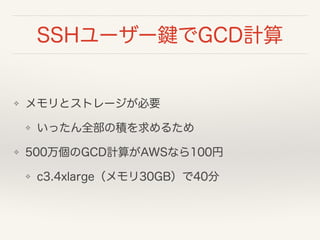 SSHユーザー鍵でGCD計算
❖ メモリとストレージが必要
❖ いったん全部の積を求めるため
❖ 500万個のGCD計算がAWSなら100円
❖ c3.4xlarge（メモリ30GB）で40分
 