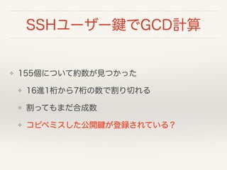 SSHユーザー鍵でGCD計算
❖ 155個について約数が見つかった
❖ 16進1桁から7桁の数で割り切れる
❖ 割ってもまだ合成数
❖ コピペミスした公開鍵が登録されている？
 
