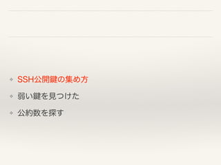 ❖ SSH公開鍵の集め方
❖ 弱い鍵を見つけた
❖ 公約数を探す
 