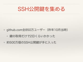 SSH公開鍵を集める
❖ github.com全850万ユーザー（昨年10月当時）
❖ 鍵の取得だけで2日くらいかかった
❖ 約500万個のSSH公開鍵が手に入った
 