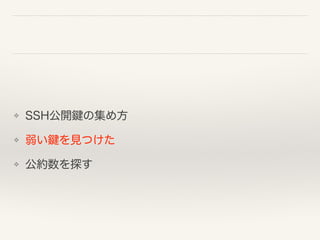 ❖ SSH公開鍵の集め方
❖ 弱い鍵を見つけた
❖ 公約数を探す
 