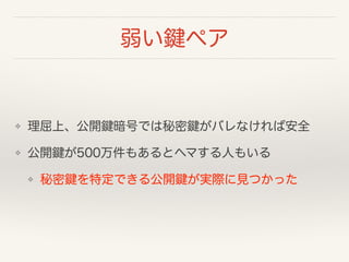 弱い鍵ペア
❖ 理屈上、公開鍵暗号では秘密鍵がバレなければ安全
❖ 公開鍵が500万件もあるとヘマする人もいる
❖ 秘密鍵を特定できる公開鍵が実際に見つかった
 