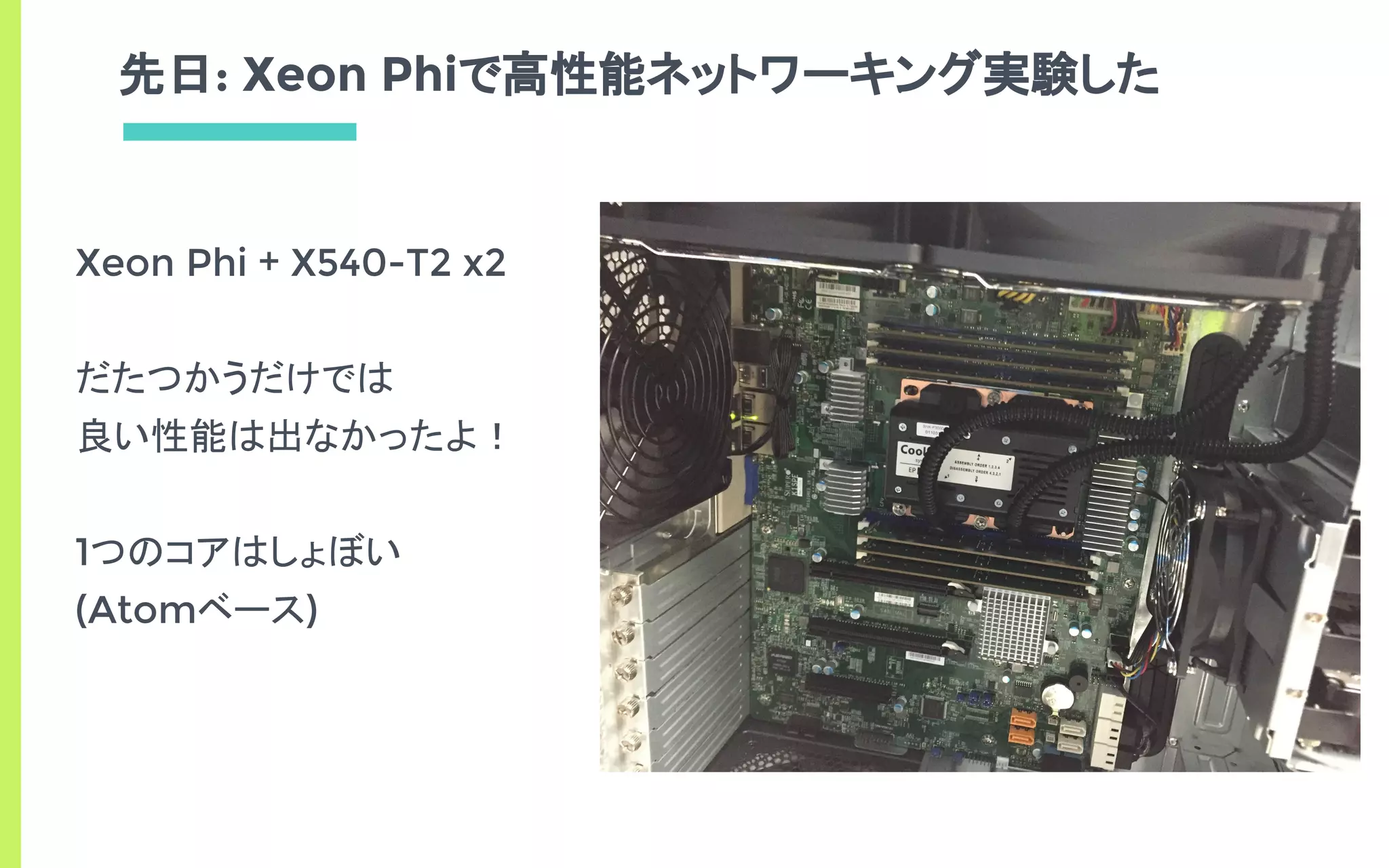 先日: Xeon Phiで高性能ネットワーキング実験した
Xeon Phi + X540-T2 x2
だたつかうだけでは
良い性能は出なかったよ！
1つのコアはしょぼい
(Atomベース)
 