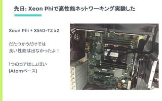 先日: Xeon Phiで高性能ネットワーキング実験した
Xeon Phi + X540-T2 x2
だたつかうだけでは
良い性能は出なかったよ！
1つのコアはしょぼい
(Atomベース)
 