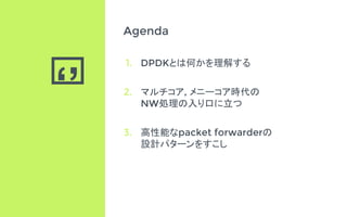 ‘’
Agenda
1. DPDKとは何かを理解する
2. マルチコア, メニーコア時代の
NW処理の入り口に立つ
3. 高性能なpacket forwarderの
設計パターンをすこし
 
