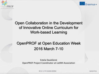 openprof.eu2014-1-LT01-KA202-000562
Open Collaboration in the Development
of Innovative Online Curriculum for
Work-based Learning
OpenPROF at Open Education Week
2016 March 7-10
Estela Daukšienė
OpenPROF Project Coordinator at LieDM Association
 