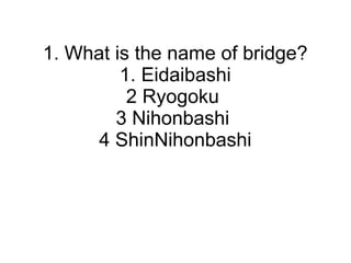 1. What is the name of bridge?
1. Eidaibashi
2 Ryogoku
3 Nihonbashi
4 ShinNihonbashi
 