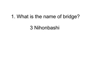 1. What is the name of bridge?
3 Nihonbashi
 