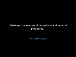 – W I L L I A M O S L E R
“Medicine is a science of uncertainty and an art of
probability.”
 