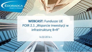 EKSPERCI W DOTACJACH
WEBCAST: Fundusze UE
POIR 2.1 „Wsparcie inwestycji w
infrastrukturę B+R”
16.02.2016 r.
 