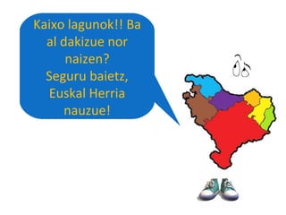 Kaixo lagunok!! Ba al dakizue nor naizen? Seguru baietz, Euskal Herria nauzue! 