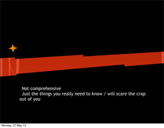 Not comprehensive
Just the things you really need to know / will scare the crap
out of you
Monday, 27 May 13
 