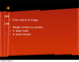 NPA
o From nostril to tragus
LMA
o Weight written on packet.
o 5: adult male
o 4: adult female
Monday, 27 May 13
 