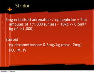 Stridor
5mg nebulised adrenaline / epinephrine = 5ml
ampules of 1:1,000 (unless < 10kg -> 0.5ml/
kg of 1:1,000)
Steroid
eg dexamethasone 0.6mg/kg (max 12mg)
PO, IM, IV
Monday, 27 May 13
 