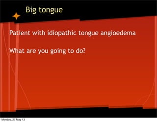 Big tongue
Patient with idiopathic tongue angioedema
What are you going to do?
Monday, 27 May 13
 