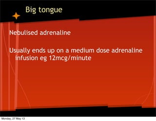 Big tongue
Nebulised adrenaline
Usually ends up on a medium dose adrenaline
infusion eg 12mcg/minute
Monday, 27 May 13
 