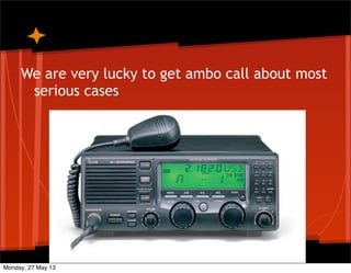 We are very lucky to get ambo call about most
serious cases
Monday, 27 May 13
 