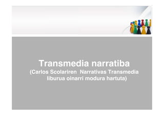 Transmedia narratiba
(Carlos Scolariren Narrativas Transmedia
liburua oinarri modura hartuta)
 