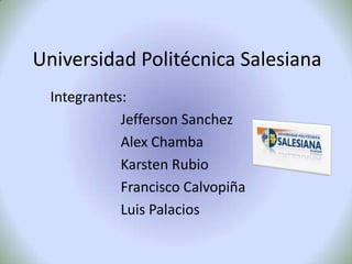 Universidad Politécnica Salesiana
  Integrantes:
             Jefferson Sanchez
             Alex Chamba
             Karsten Rubio
             Francisco Calvopiña
             Luis Palacios
 