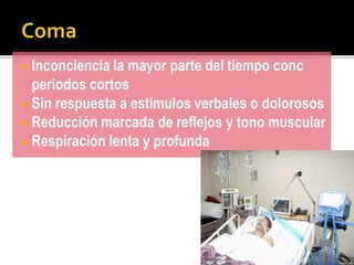  Inconciencia la mayor parte del tiempo conc
periodos cortos
 Sin respuesta a estímulos verbales o dolorosos
 Reducción marcada de reflejos y tono muscular
 Respiración lenta y profunda
 