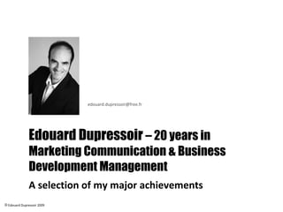 Edouard Dupressoir  – 20 years in Business Development & Marketing Management  A selection of my major achievements ,[object Object],[email_address] 