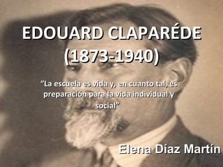EDOUARD CLAPARÉDE (1873-1940) “ La escuela es vida y, en cuanto tal, es preparación para la vida individual y social”   Elena Díaz Martín 