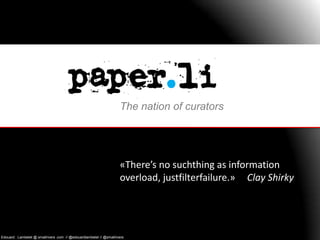 The nation of curators «There’s no suchthing as information overload, justfilterfailure.»     Clay Shirky Edouard . Lambelet @ smallrivers .com  // @edouardlambelet // @smallrivers 