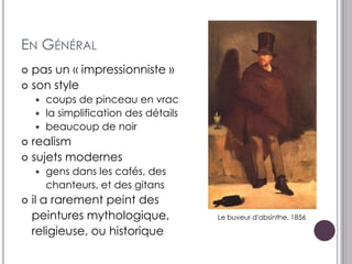 EN GÉNÉRAL
 pas un « impressionniste »
 son style
     coups de pinceau en vrac
     la simplification des détails
     beaucoup de noir
 realism
 sujets modernes
       gens dans les cafés, des
        chanteurs, et des gitans
   il a rarement peint des
    peintures mythologique,           Le buveur d'absinthe, 1856

    religieuse, ou historique
 