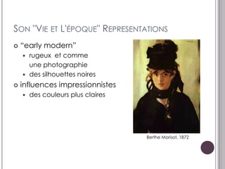SON "VIE ET L'ÉPOQUE" REPRESENTATIONS
   “early modern”
     rugeux et comme
      une photographie
     des silhouettes noires

   influences impressionnistes
       des couleurs plus claires




                                    Berthe Morisot, 1872
 