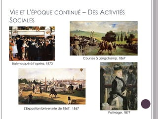 VIE ET L'ÉPOQUE CONTINUÉ – DES ACTIVITÉS
SOCIALES




                                                Courses à Longchamp, 1867
Bal masqué à l„opéra, 1873




       L'Exposition Universelle de 1867, 1867
                                                              Patinage, 1877
 