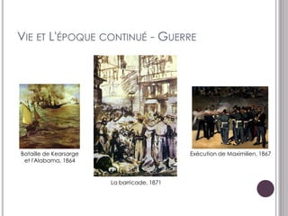 VIE ET L'ÉPOQUE CONTINUÉ - GUERRE




Bataille de Kearsarge                        Exécution de Maximilien, 1867
 et l'Alabama, 1864


                        La barricade, 1871
 