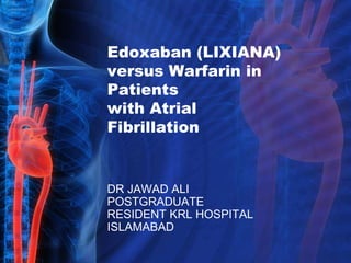 Edoxaban (LIXIANA)
versus Warfarin in
Patients
with Atrial
Fibrillation
DR JAWAD ALI
POSTGRADUATE
RESIDENT KRL HOSPITAL
ISLAMABAD
 