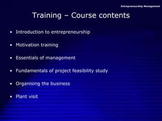 Entrepreneurship Management
Training – Course contents
• Introduction to entrepreneurship
• Motivation training
• Essentials of management
• Fundamentals of project feasibility study
• Organising the business
• Plant visit
 