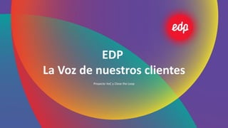 EDP
La Voz de nuestros clientes
Proyecto VoC y Close the Loop
 
