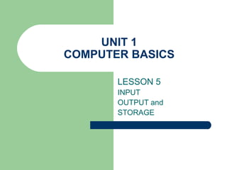 UNIT 1
COMPUTER BASICS
LESSON 5
INPUT
OUTPUT and
STORAGE
 