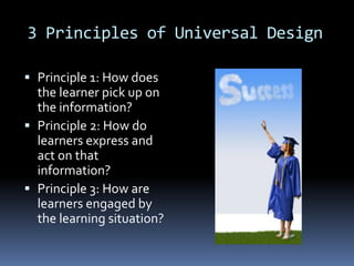 3 Principles of Universal Design
 Principle 1: How does
the learner pick up on

the information?
 Principle 2: How do
learners express and
act on that
information?
 Principle 3: How are
learners engaged by
the learning situation?

 