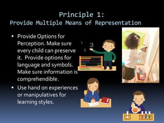 Principle 1:
Provide Multiple Means of Representation
 Provide Options for

Perception. Make sure
every child can preserve
it. Provide options for
language and symbols.
Make sure information is
comprehendible.
 Use hand on experiences
or manipulatives for
learning styles.

 