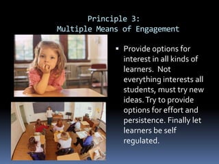 Principle 3:
Multiple Means of Engagement
 Provide options for
interest in all kinds of

learners. Not
everything interests all
students, must try new
ideas. Try to provide
options for effort and
persistence. Finally let
learners be self
regulated.

 
