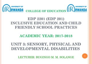 COLLEGE OF EDUCATION
EDP 2201 (EDP 201)
INCLUSIVE EDUCATION AND CHILD
FRIENDLY SCHOOL PRACTICES
ACADEMIC YEAR: 2017-2018
UNIT 3: SENSORY, PHYSICAL AND
DEVELOPMENTAL DISABILITIES
LECTURER: BUGINGO M. M. SOLANGE
1
 