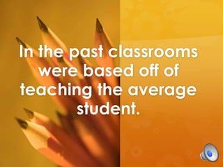 In the past classrooms
were based off of
teaching the average
student.

 