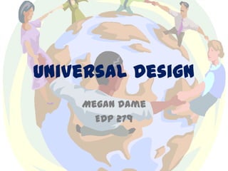 Universal Design
    Megan Dame
      EDP 279
 
