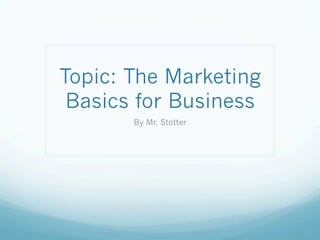 Topic: The Marketing
Basics for Business
By Mr. Stotter
 