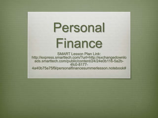 Personal
Finance
SMART Lesson Plan Link:
http://express.smarttech.com/?url=http://exchangedownlo
ads.smarttech.com/public/content/24/24e0b116-5a2b-
4fc0-8177-
4a40b75e75f9/personalfinancesummerlesson.notebook#
 