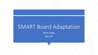 SMART Board Adaptation
Ethan Sippy
Edp 279
 