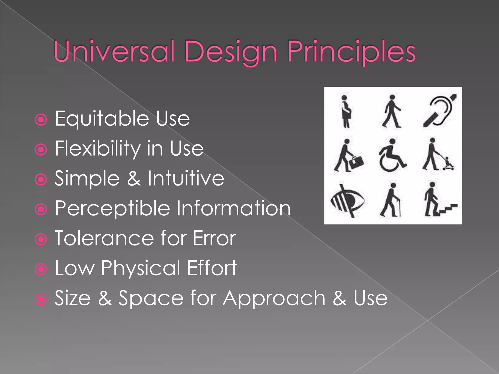 Equitable Use
Flexibility in Use
Simple & Intuitive
Perceptible Information
Tolerance for Error
Low Physical Effort
Size & Space for Approach & Use
