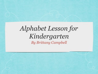 Alphabet Lesson for
Kindergarten
By Brittany Campbell
 